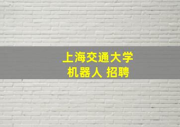 上海交通大学 机器人 招聘